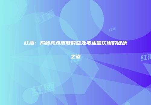 红酒：揭秘其对皮肤的益处与适量饮用的健康之道