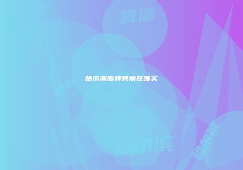 哈尔滨熊牌啤酒在哪买