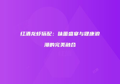 红酒龙虾搭配：味蕾盛宴与健康浪漫的完美融合