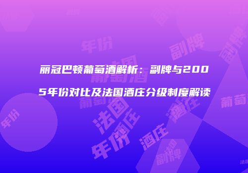 丽冠巴顿葡萄酒解析：副牌与2005年份对比及法国酒庄分级制度解读