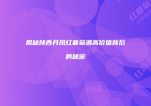 揭秘陕西丹凤红葡萄酒高价值背后的秘密