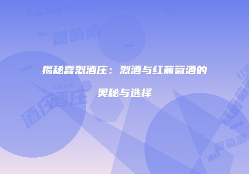 揭秘喜烈酒庄：烈酒与红葡萄酒的奥秘与选择