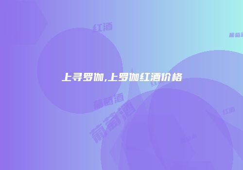 上寻罗伽,上罗伽红酒价格