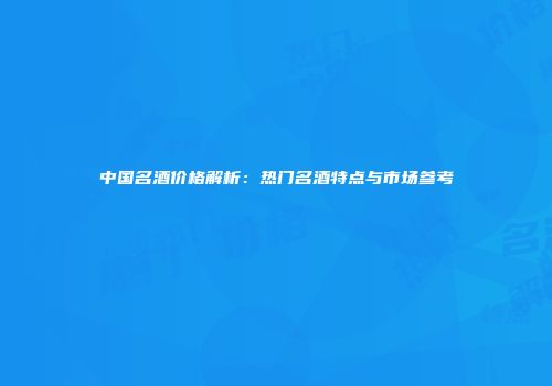 中国名酒价格解析：热门名酒特点与市场参考