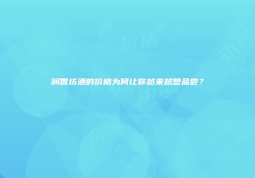 润香坊酒的价格为何让你越来越想品尝？