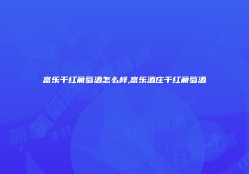 富乐干红葡萄酒怎么样,富乐酒庄干红葡萄酒