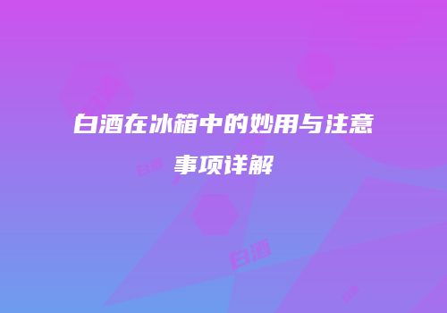 白酒在冰箱中的妙用与注意事项详解