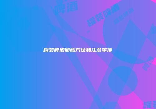 罐装啤酒储藏方法和注意事项
