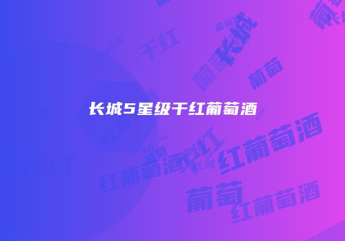 长城5星级干红葡萄酒