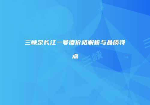 三峡泉长江一号酒价格解析与品质特点