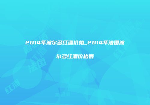 2014年波尔多红酒价格_2014年法国波尔多红酒价格表
