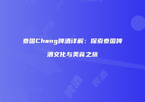 泰国Chang啤酒详解：探索泰国啤酒文化与美食之旅