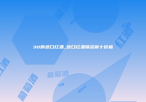 30的进口红酒_进口红酒排名前十价格
