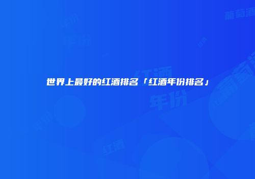 世界上最好的红酒排名「红酒年份排名」