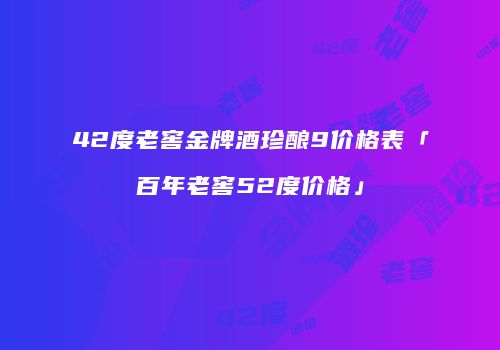 42度老窖金牌酒珍酿9价格表「百年老窖52度价格」