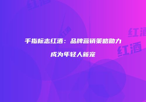 手指标志红酒：品牌营销策略助力成为年轻人新宠