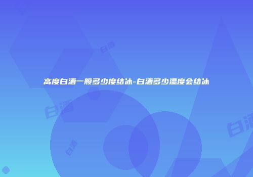 高度白酒一般多少度结冰-白酒多少温度会结冰