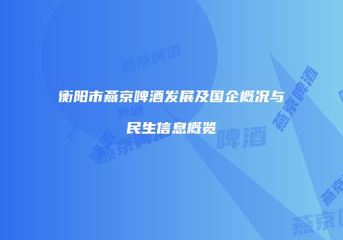 衡阳市燕京啤酒发展及国企概况与民生信息概览