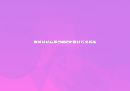 酒液转移与茅台酒瓶使用技巧全解析