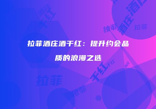 拉菲酒庄酒干红：提升约会品质的浪漫之选