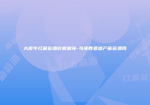 大犀牛红葡萄酒价格查询-马来西亚盛产葡萄酒吗