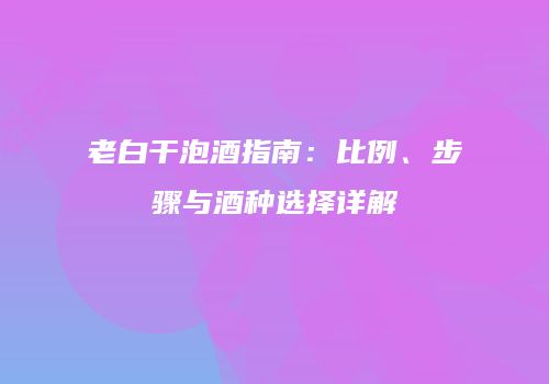 老白干泡酒指南：比例、步骤与酒种选择详解