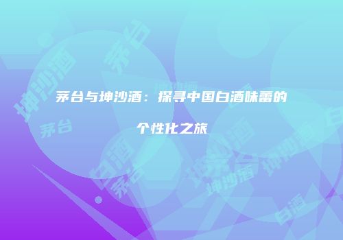 茅台与坤沙酒：探寻中国白酒味蕾的个性化之旅