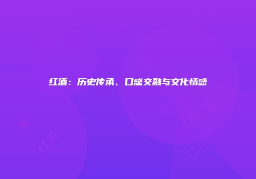 红酒：历史传承、口感交融与文化情感
