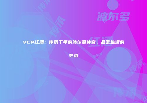 VCP红酒：传承千年的波尔多传奇，品鉴生活的艺术