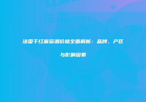 法国干红葡萄酒价格全面解析：品牌、产区与影响因素