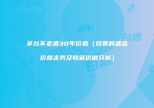 茅台不老酒30年价格（珍贵的酒品价格走势及收藏价值分析）