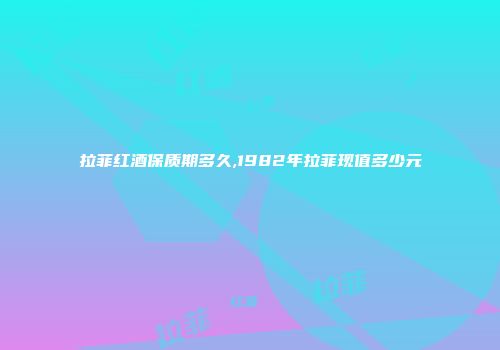 拉菲红酒保质期多久,1982年拉菲现值多少元