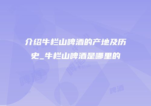 介绍牛栏山啤酒的产地及历史_牛栏山啤酒是哪里的