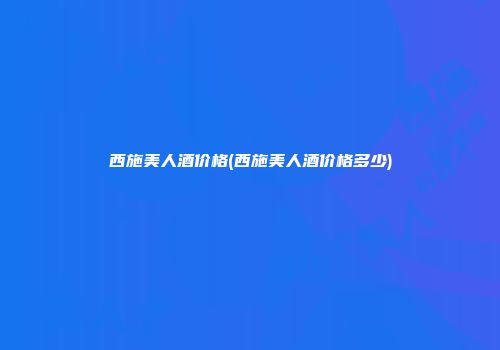 西施美人酒价格(西施美人酒价格多少)