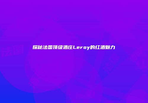 探秘法国顶级酒庄Leroy的红酒魅力