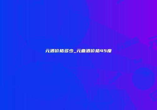 元酒价格多少_元曲酒价格45度