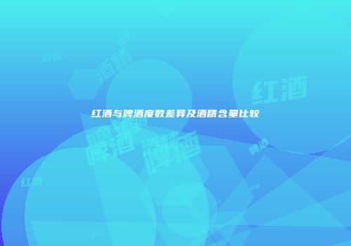 红酒与啤酒度数差异及酒精含量比较