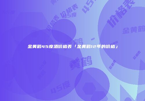 金黄鹤45度酒价格表「金黄鹤12年的价格」