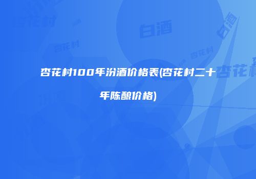 杏花村100年汾酒价格表(杏花村二十年陈酿价格)
