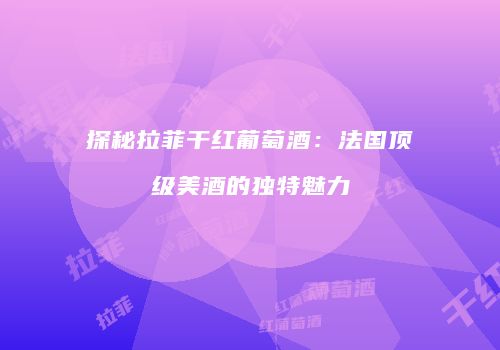 探秘拉菲干红葡萄酒：法国顶级美酒的独特魅力