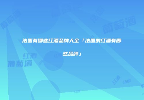法国有哪些红酒品牌大全「法国的红酒有哪些品牌」