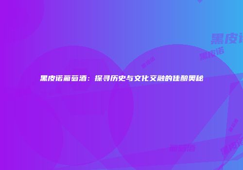 黑皮诺葡萄酒：探寻历史与文化交融的佳酿奥秘
