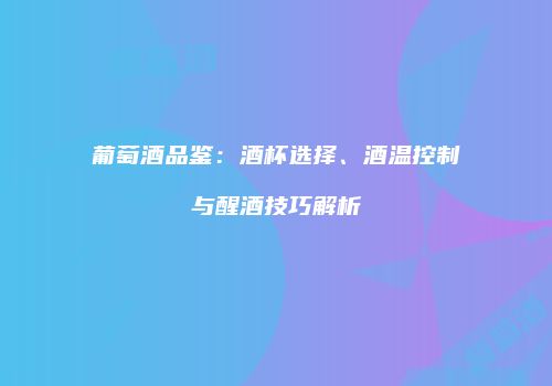 葡萄酒品鉴：酒杯选择、酒温控制与醒酒技巧解析