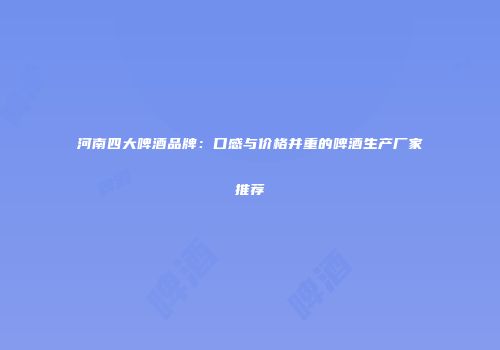 河南四大啤酒品牌：口感与价格并重的啤酒生产厂家推荐