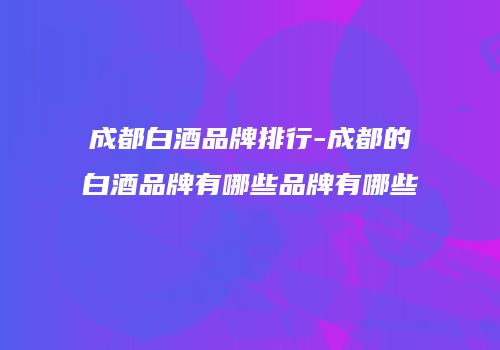 成都白酒品牌排行-成都的白酒品牌有哪些品牌有哪些