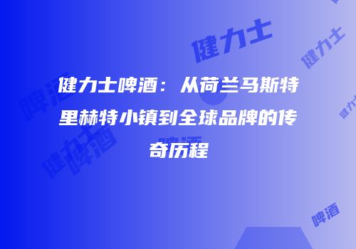 健力士啤酒：从荷兰马斯特里赫特小镇到全球品牌的传奇历程