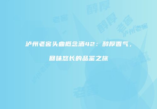 泸州老窖头曲概念酒42：醇厚香气，回味悠长的品鉴之旅