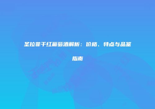 圣拉菲干红葡萄酒解析：价格、特点与品鉴指南
