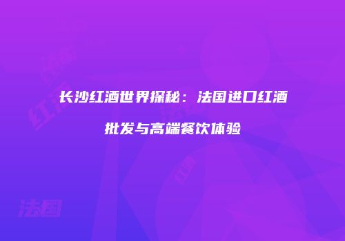长沙红酒世界探秘：法国进口红酒批发与高端餐饮体验