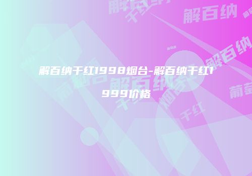 解百纳干红1998烟台-解百纳干红1999价格